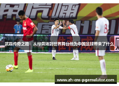 武磊传奇之路：从绿茵场到世界舞台他为中国足球带来了什么