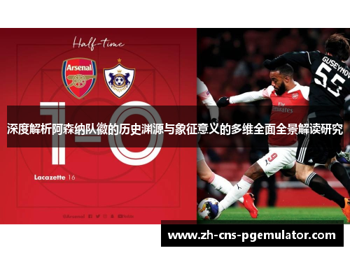 深度解析阿森纳队徽的历史渊源与象征意义的多维全面全景解读研究