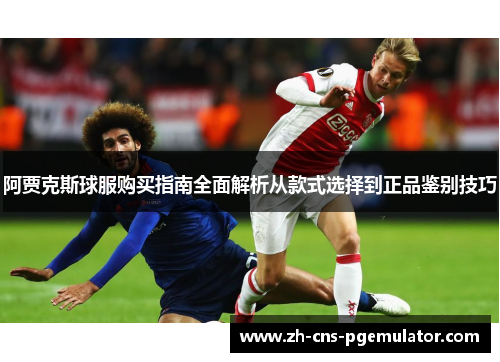 阿贾克斯球服购买指南全面解析从款式选择到正品鉴别技巧