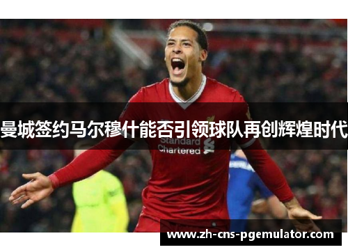 曼城签约马尔穆什能否引领球队再创辉煌时代