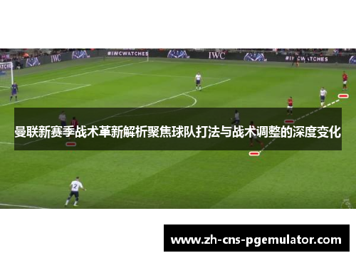曼联新赛季战术革新解析聚焦球队打法与战术调整的深度变化
