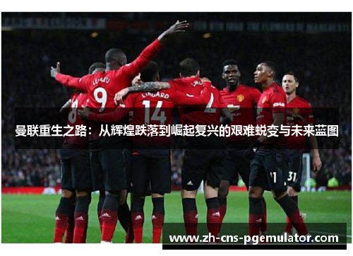 曼联重生之路：从辉煌跌落到崛起复兴的艰难蜕变与未来蓝图