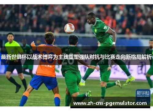 最新世俱杯以战术博弈为主线重塑强队对抗与比赛走向新格局解析