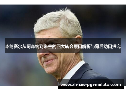 本纳赛尔从阿森纳到米兰的四大转会原因解析与背后动因探究