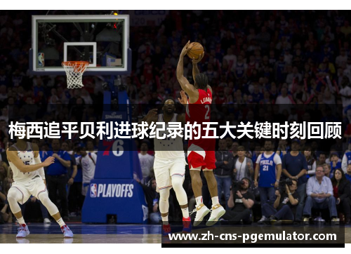 梅西追平贝利进球纪录的五大关键时刻回顾