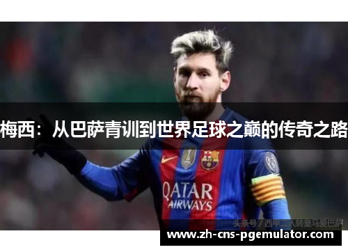梅西：从巴萨青训到世界足球之巅的传奇之路