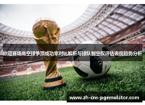 欧冠赛场高空球争顶成功率对比解析与球队制空权评估表现趋势分析