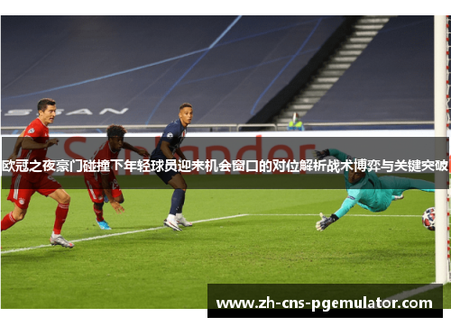欧冠之夜豪门碰撞下年轻球员迎来机会窗口的对位解析战术博弈与关键突破
