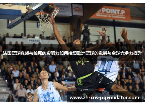 法国篮球崛起与帕克的影响力如何推动欧洲篮球的发展与全球竞争力提升