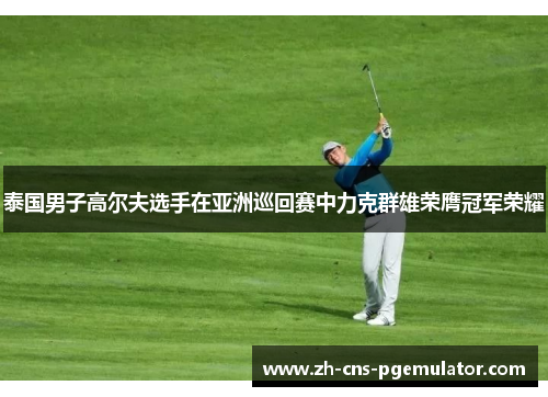 泰国男子高尔夫选手在亚洲巡回赛中力克群雄荣膺冠军荣耀