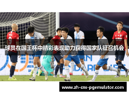 球员在国王杯中精彩表现助力获得国家队征召机会