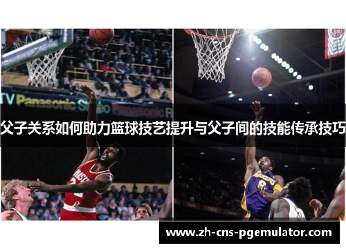 父子关系如何助力篮球技艺提升与父子间的技能传承技巧 父子关系如何助力篮球技艺提升与父子间的技能传承技巧